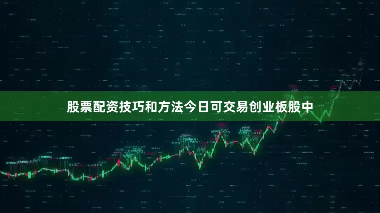 股票配资技巧和方法今日可交易创业板股中