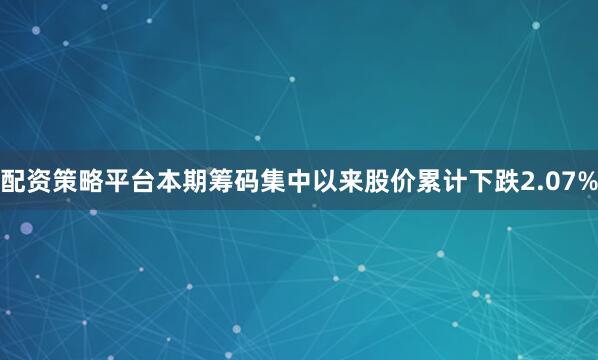 配资策略平台本期筹码集中以来股价累计下跌2.07%
