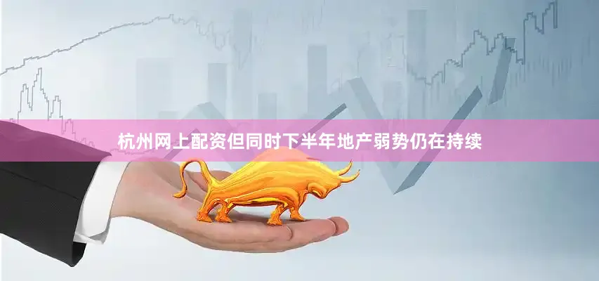 杭州网上配资但同时下半年地产弱势仍在持续