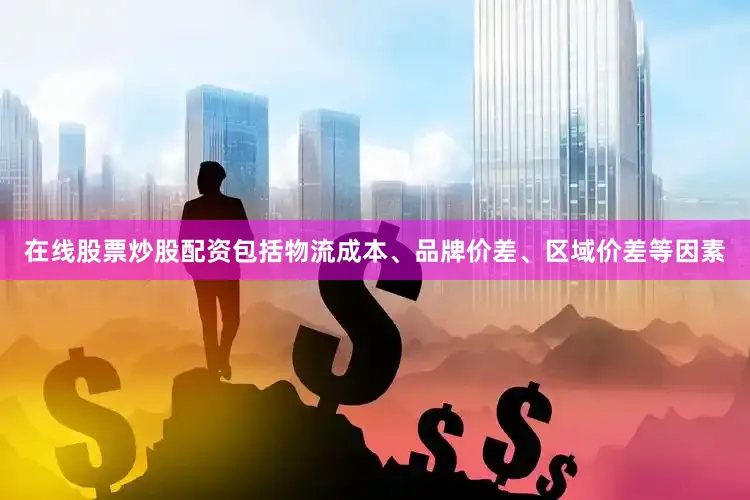在线股票炒股配资包括物流成本、品牌价差、区域价差等因素