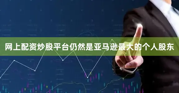 网上配资炒股平台仍然是亚马逊最大的个人股东
