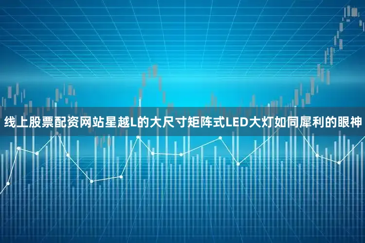 线上股票配资网站星越L的大尺寸矩阵式LED大灯如同犀利的眼神