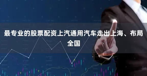 最专业的股票配资上汽通用汽车走出上海、布局全国