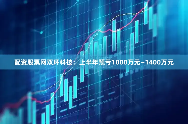 配资股票网双环科技：上半年预亏1000万元—1400万元