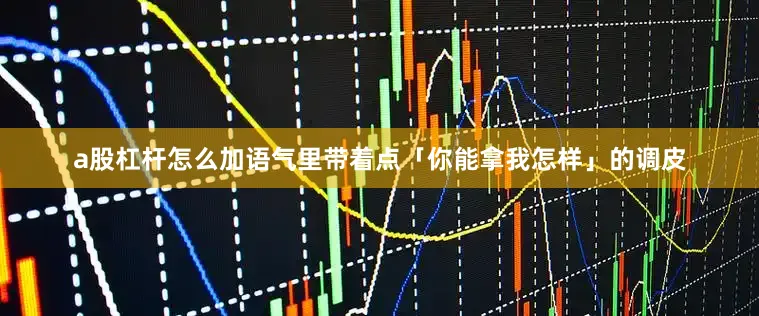 a股杠杆怎么加语气里带着点「你能拿我怎样」的调皮
