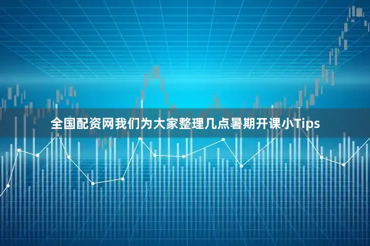 全国配资网我们为大家整理几点暑期开课小Tips