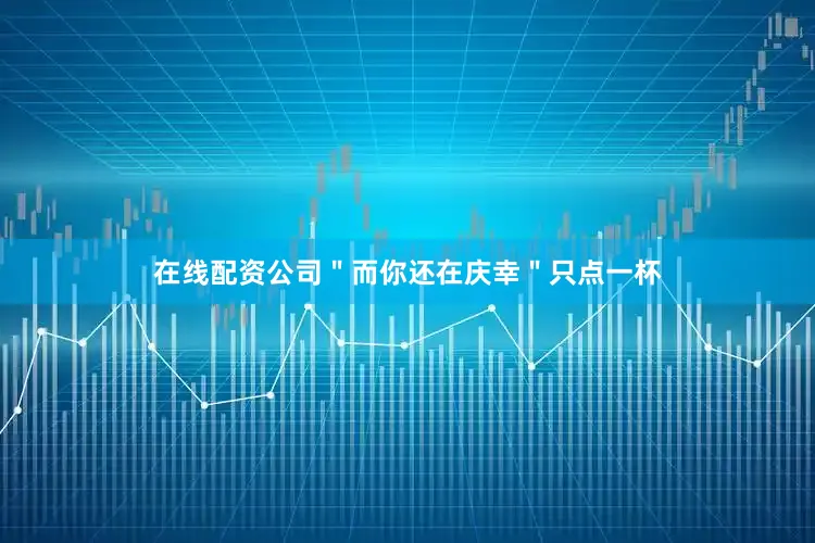 在线配资公司＂而你还在庆幸＂只点一杯