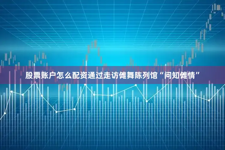 股票账户怎么配资通过走访傩舞陈列馆“问知傩情”