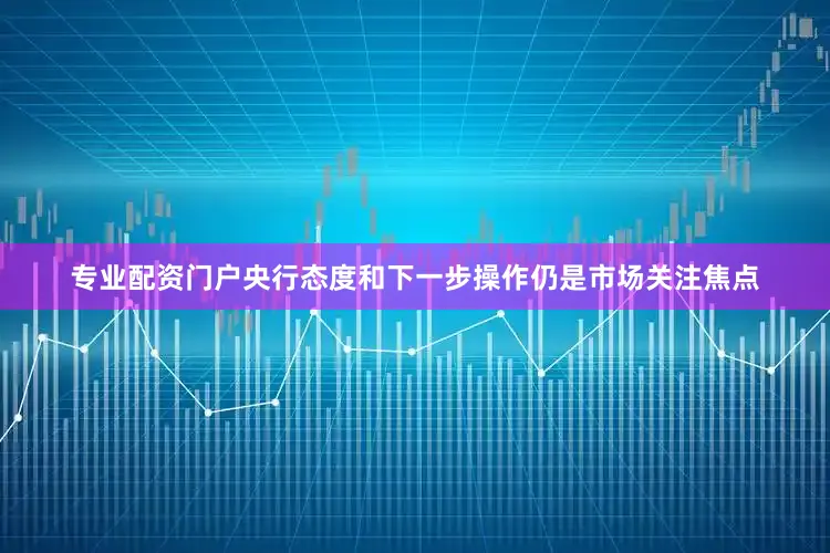 专业配资门户央行态度和下一步操作仍是市场关注焦点