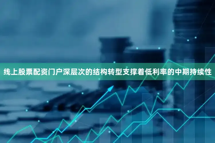 线上股票配资门户深层次的结构转型支撑着低利率的中期持续性