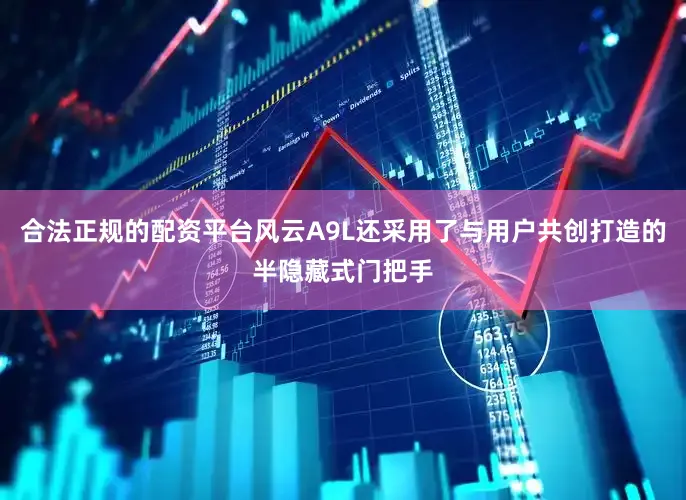 合法正规的配资平台风云A9L还采用了与用户共创打造的半隐藏式门把手