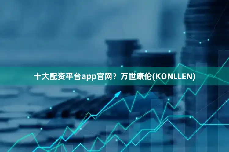 十大配资平台app官网？万世康伦(KONLLEN)
