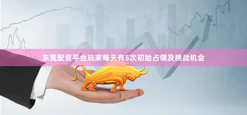 东莞配资平台玩家每天有5次初始占领及挑战机会