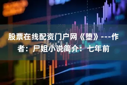 股票在线配资门户网《堕》---作者：尸姐小说简介：七年前