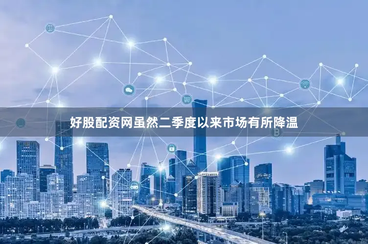 好股配资网虽然二季度以来市场有所降温
