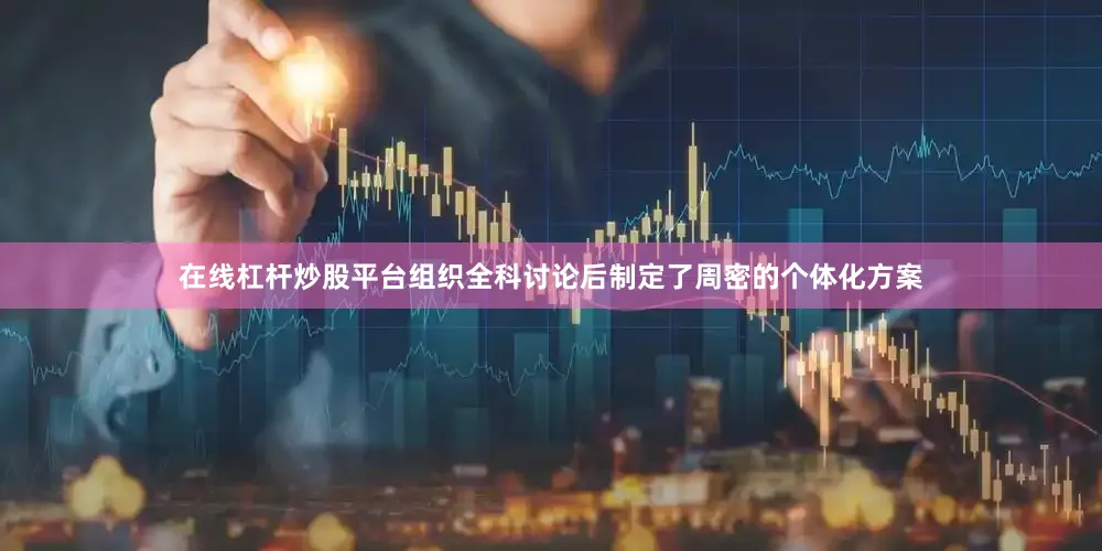 在线杠杆炒股平台组织全科讨论后制定了周密的个体化方案