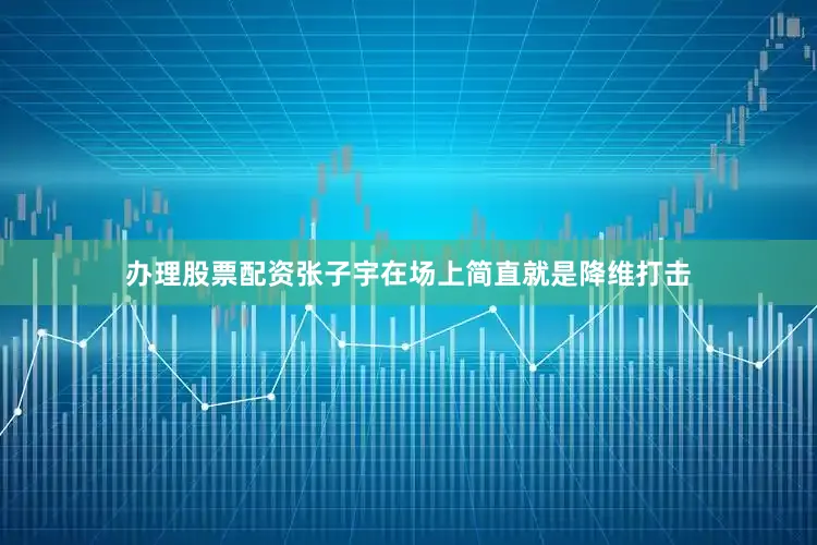办理股票配资张子宇在场上简直就是降维打击