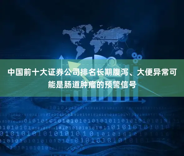 中国前十大证券公司排名长期腹泻、大便异常可能是肠道肿瘤的预警信号