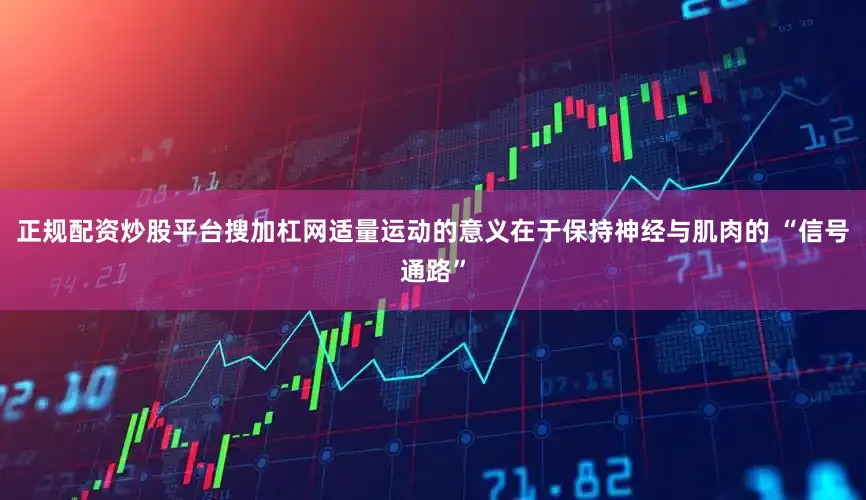正规配资炒股平台搜加杠网适量运动的意义在于保持神经与肌肉的 “信号通路”