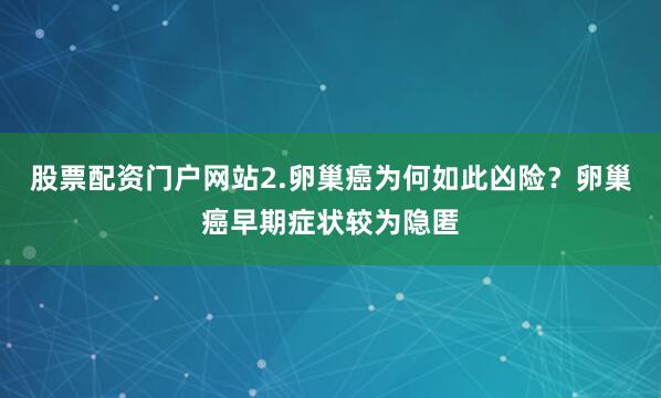 股票配资门户网站2.卵巢癌为何如此凶险？卵巢癌早期症状较为隐匿