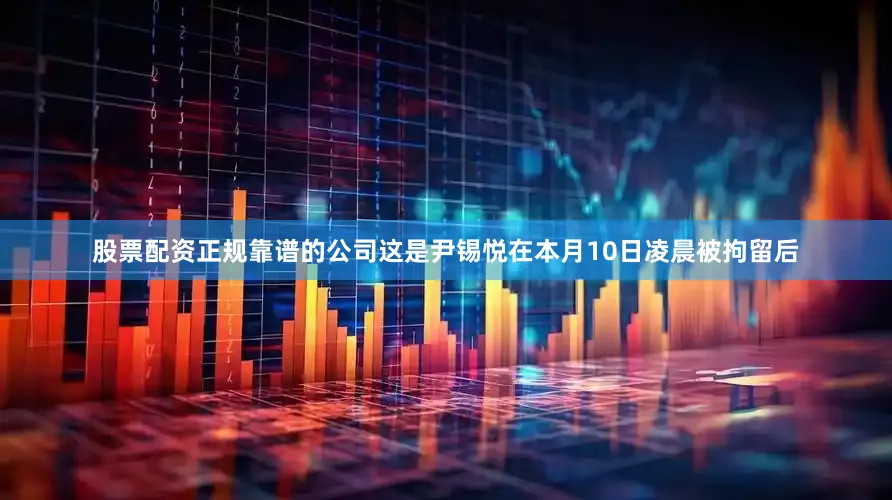股票配资正规靠谱的公司这是尹锡悦在本月10日凌晨被拘留后