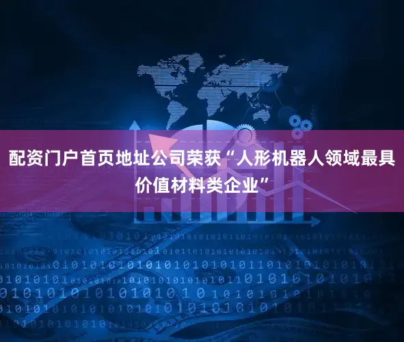 配资门户首页地址公司荣获“人形机器人领域最具价值材料类企业”