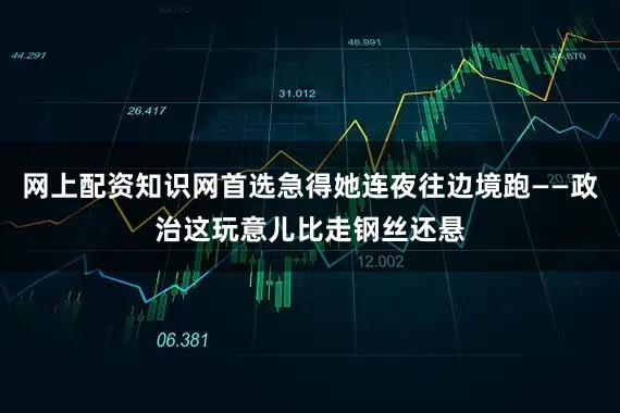 网上配资知识网首选急得她连夜往边境跑——政治这玩意儿比走钢丝还悬