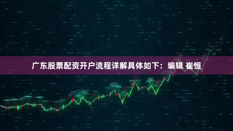 广东股票配资开户流程详解具体如下：编辑 崔恒