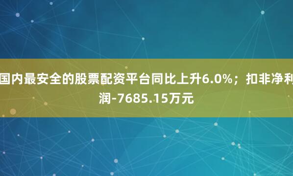 国内最安全的股票配资平台同比上升6.0%;扣非净利润-7685.15万元