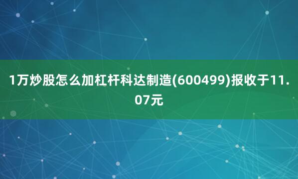 1万炒股怎么加杠杆科达制造(600499)报收于11.07元