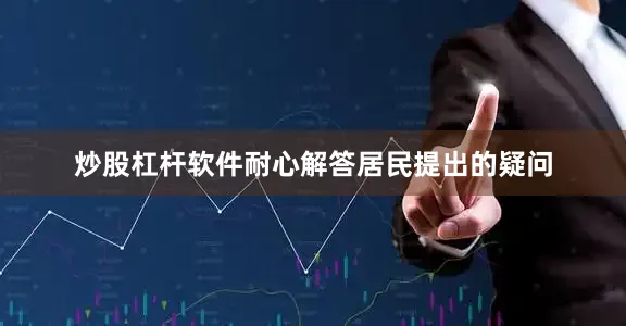 炒股杠杆软件耐心解答居民提出的疑问