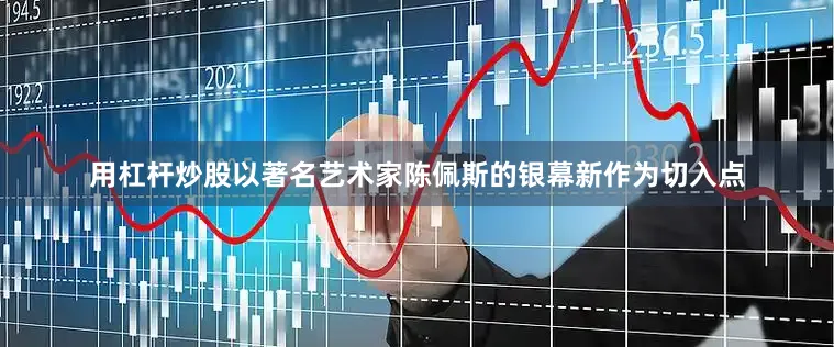 用杠杆炒股以著名艺术家陈佩斯的银幕新作为切入点