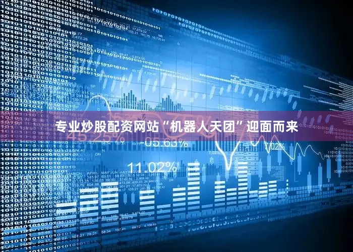 专业炒股配资网站“机器人天团”迎面而来