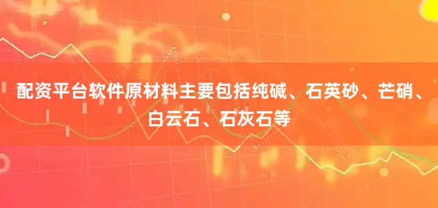 配资平台软件原材料主要包括纯碱、石英砂、芒硝、白云石、石灰石等