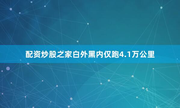 配资炒股之家白外黑内仅跑4.1万公里