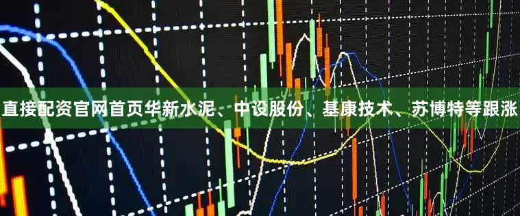 直接配资官网首页华新水泥、中设股份、基康技术、苏博特等跟涨