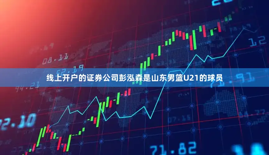 线上开户的证券公司彭泓森是山东男篮U21的球员