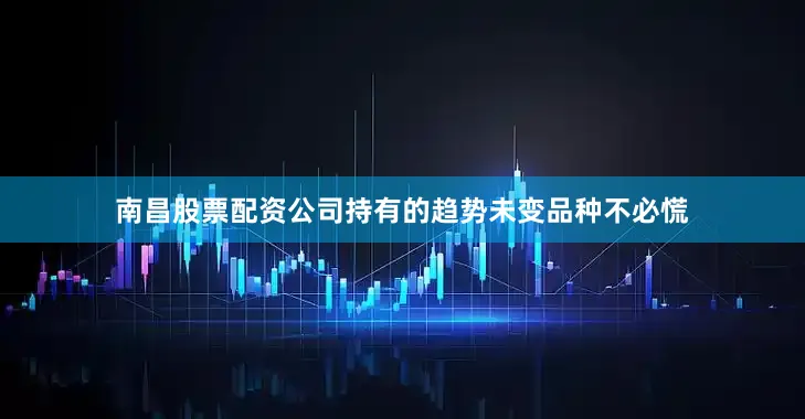 南昌股票配资公司持有的趋势未变品种不必慌