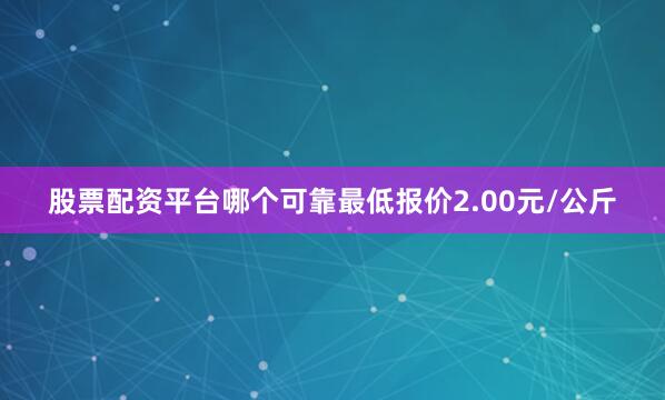 股票配资平台哪个可靠最低报价2.00元/公斤