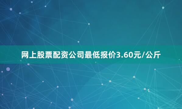 网上股票配资公司最低报价3.60元/公斤