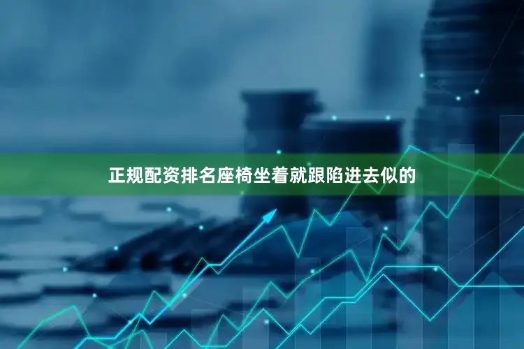正规配资排名座椅坐着就跟陷进去似的