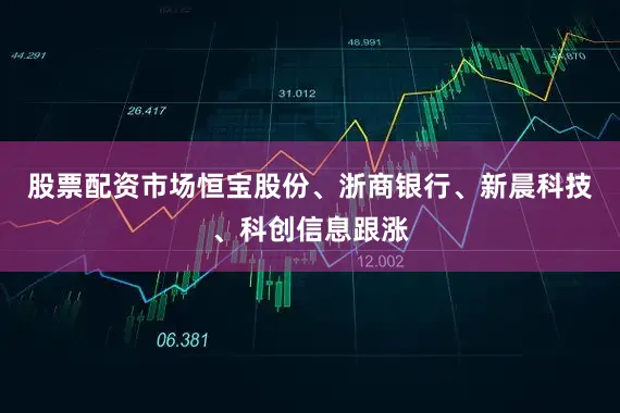 股票配资市场恒宝股份、浙商银行、新晨科技、科创信息跟涨