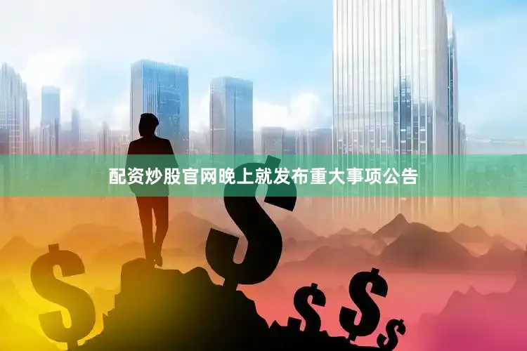 配资炒股官网晚上就发布重大事项公告