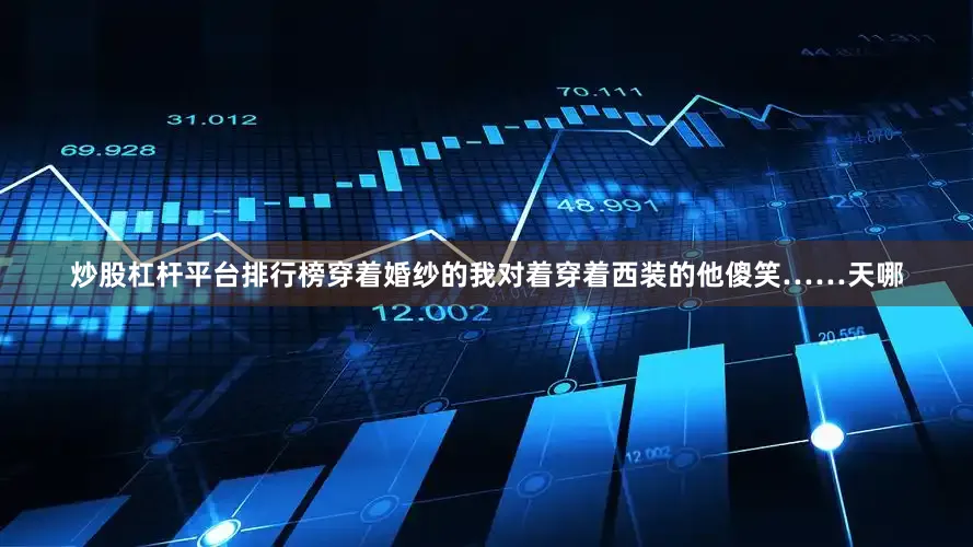 炒股杠杆平台排行榜穿着婚纱的我对着穿着西装的他傻笑……天哪