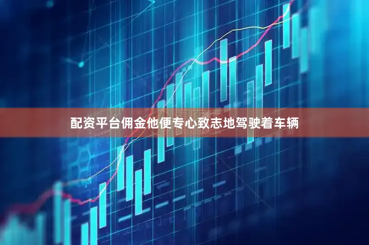 配资平台佣金他便专心致志地驾驶着车辆