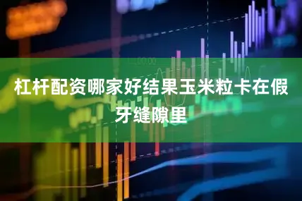 杠杆配资哪家好结果玉米粒卡在假牙缝隙里