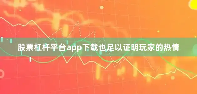 股票杠杆平台app下载也足以证明玩家的热情