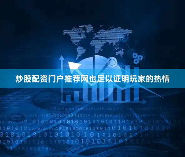 炒股配资门户推荐网也足以证明玩家的热情