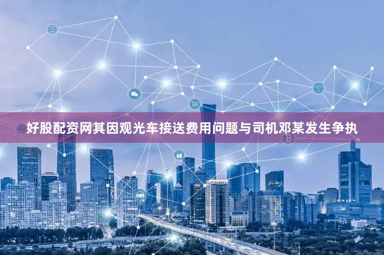 好股配资网其因观光车接送费用问题与司机邓某发生争执