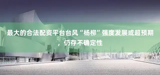 最大的合法配资平台台风“杨柳”强度发展或超预期，仍存不确定性